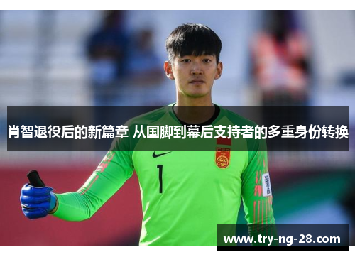 肖智退役后的新篇章 从国脚到幕后支持者的多重身份转换