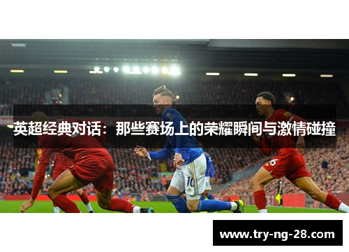 英超经典对话：那些赛场上的荣耀瞬间与激情碰撞