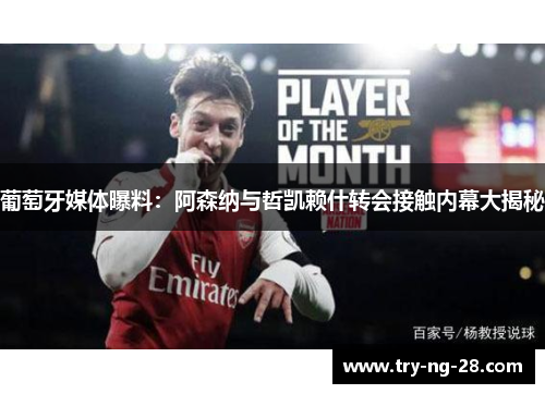 葡萄牙媒体曝料：阿森纳与哲凯赖什转会接触内幕大揭秘