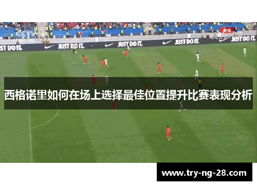 西格诺里如何在场上选择最佳位置提升比赛表现分析 西格诺里如何在场上选择最佳位置提升比赛表现分析