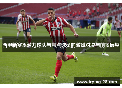 西甲新赛季潜力球队与焦点球员的激烈对决与前景展望