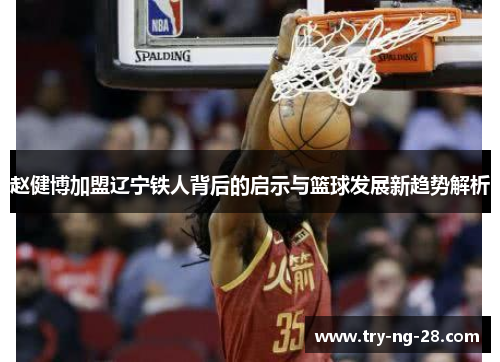赵健博加盟辽宁铁人背后的启示与篮球发展新趋势解析