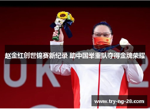 赵金红创世锦赛新纪录 助中国举重队夺得金牌荣耀