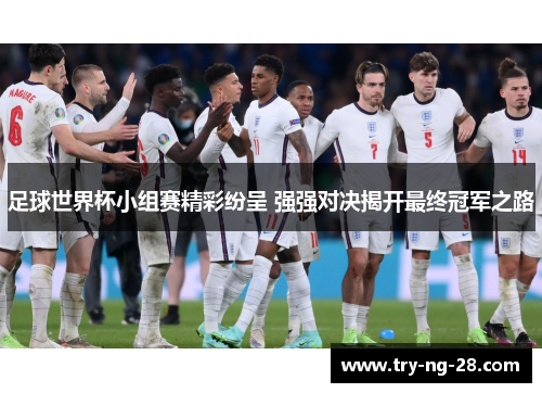足球世界杯小组赛精彩纷呈 强强对决揭开最终冠军之路