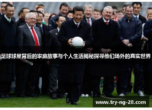 足球球星背后的家庭故事与个人生活揭秘探寻他们场外的真实世界