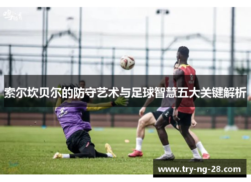 索尔坎贝尔的防守艺术与足球智慧五大关键解析