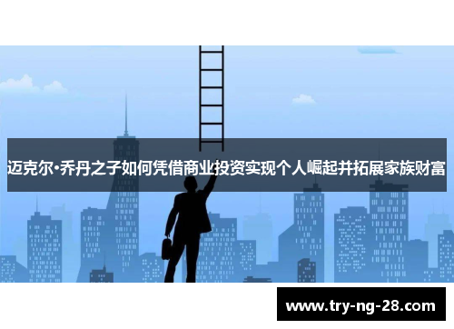 迈克尔·乔丹之子如何凭借商业投资实现个人崛起并拓展家族财富