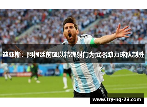 迪亚斯：阿根廷前锋以精确射门为武器助力球队制胜