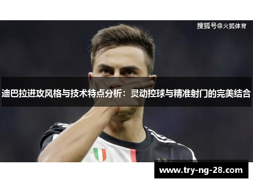 迪巴拉进攻风格与技术特点分析：灵动控球与精准射门的完美结合
