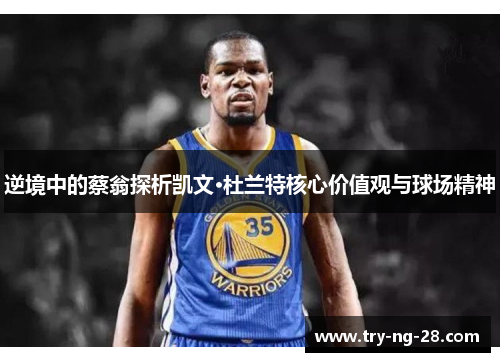 逆境中的蔡翁探析凯文·杜兰特核心价值观与球场精神 逆境中的蔡翁探析凯文·杜兰特核心价值观与球场精神