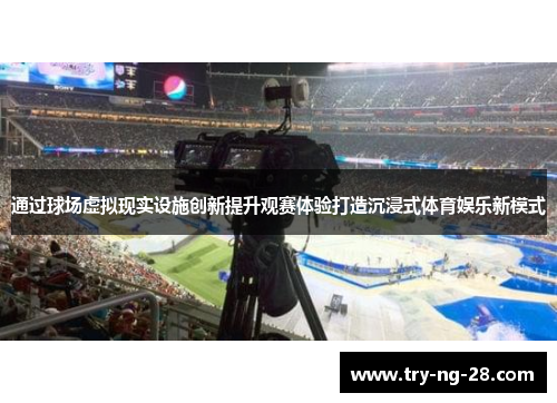 通过球场虚拟现实设施创新提升观赛体验打造沉浸式体育娱乐新模式