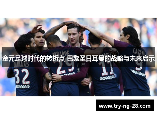 金元足球时代的转折点 巴黎圣日耳曼的战略与未来启示