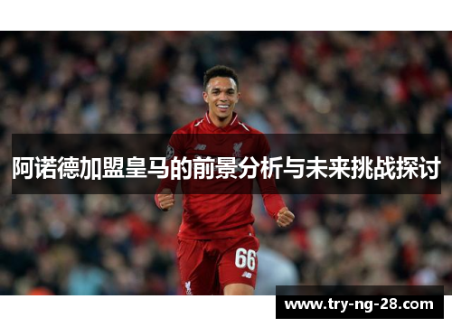 阿诺德加盟皇马的前景分析与未来挑战探讨