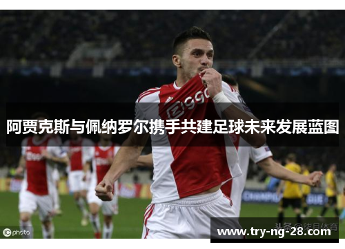 阿贾克斯与佩纳罗尔携手共建足球未来发展蓝图