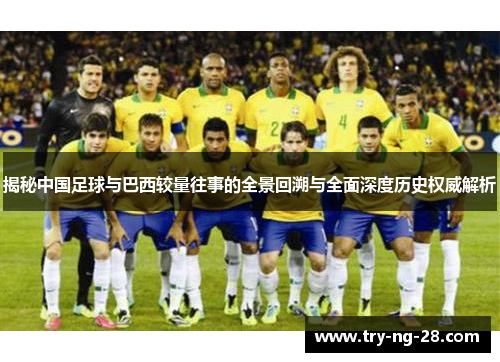 揭秘中国足球与巴西较量往事的全景回溯与全面深度历史权威解析