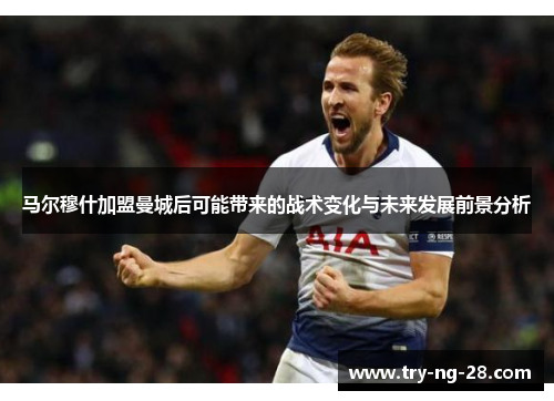 马尔穆什加盟曼城后可能带来的战术变化与未来发展前景分析