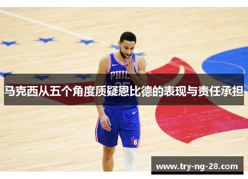 马克西从五个角度质疑恩比德的表现与责任承担