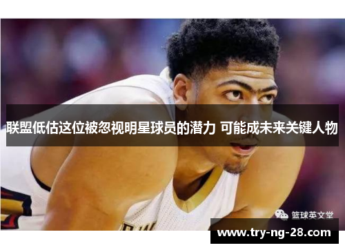 联盟低估这位被忽视明星球员的潜力 可能成未来关键人物