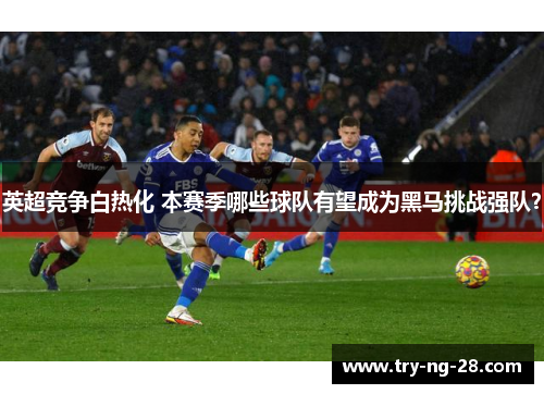 英超竞争白热化 本赛季哪些球队有望成为黑马挑战强队？