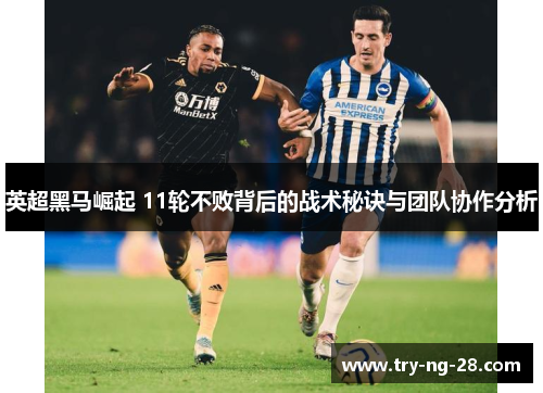 英超黑马崛起 11轮不败背后的战术秘诀与团队协作分析