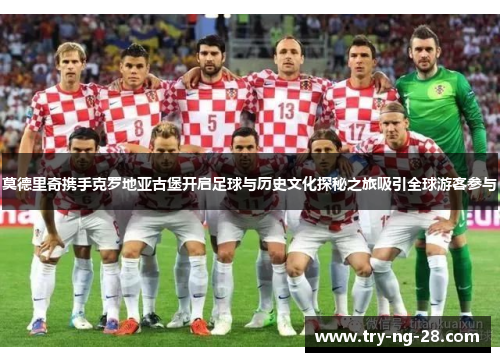 莫德里奇携手克罗地亚古堡开启足球与历史文化探秘之旅吸引全球游客参与