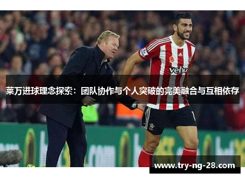 莱万进球理念探索：团队协作与个人突破的完美融合与互相依存