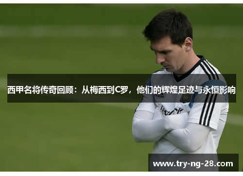 西甲名将传奇回顾：从梅西到C罗，他们的辉煌足迹与永恒影响