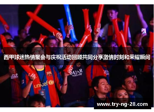 西甲球迷热情聚会与庆祝活动回顾共同分享激情时刻和荣耀瞬间 西甲球迷热情聚会与庆祝活动回顾共同分享激情时刻和荣耀瞬间