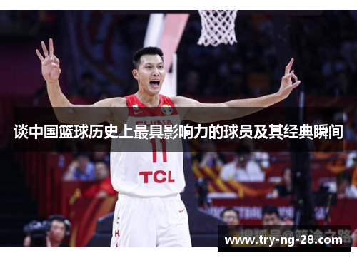 谈中国篮球历史上最具影响力的球员及其经典瞬间