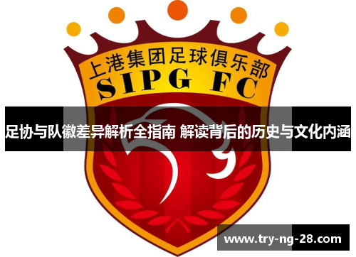 足协与队徽差异解析全指南 解读背后的历史与文化内涵