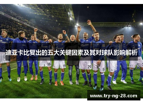 迪亚卡比复出的五大关键因素及其对球队影响解析 迪亚卡比复出的五大关键因素及其对球队影响解析