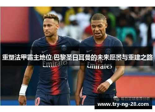 重塑法甲霸主地位 巴黎圣日耳曼的未来愿景与重建之路 重塑法甲霸主地位 巴黎圣日耳曼的未来愿景与重建之路