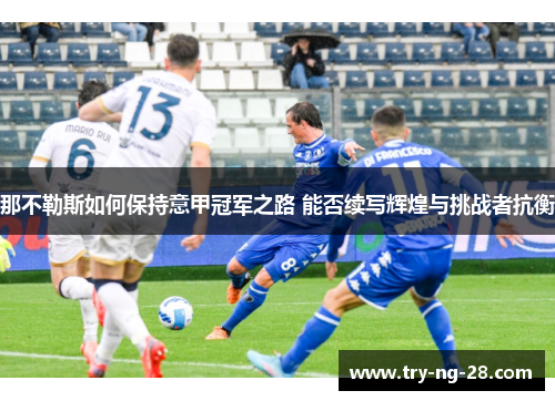 那不勒斯如何保持意甲冠军之路 能否续写辉煌与挑战者抗衡 那不勒斯如何保持意甲冠军之路 能否续写辉煌与挑战者抗衡