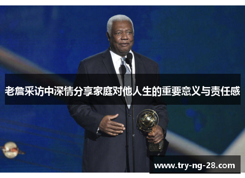 老詹采访中深情分享家庭对他人生的重要意义与责任感 老詹采访中深情分享家庭对他人生的重要意义与责任感