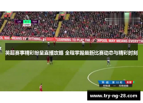 英超赛事精彩纷呈直播攻略 全程掌握最新比赛动态与精彩时刻