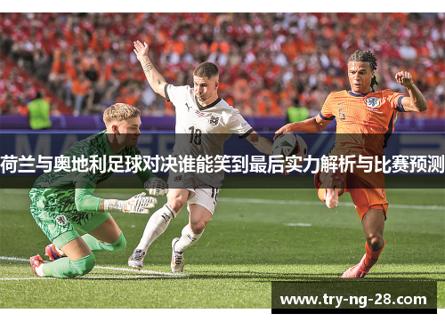 荷兰与奥地利足球对决谁能笑到最后实力解析与比赛预测 荷兰与奥地利足球对决谁能笑到最后实力解析与比赛预测