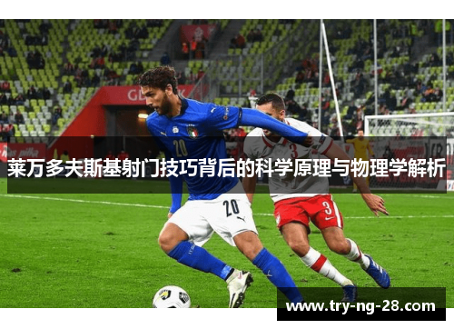 莱万多夫斯基射门技巧背后的科学原理与物理学解析 莱万多夫斯基射门技巧背后的科学原理与物理学解析