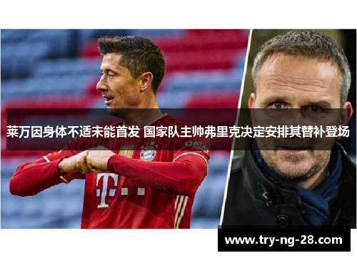 莱万因身体不适未能首发 国家队主帅弗里克决定安排其替补登场 莱万因身体不适未能首发 国家队主帅弗里克决定安排其替补登场