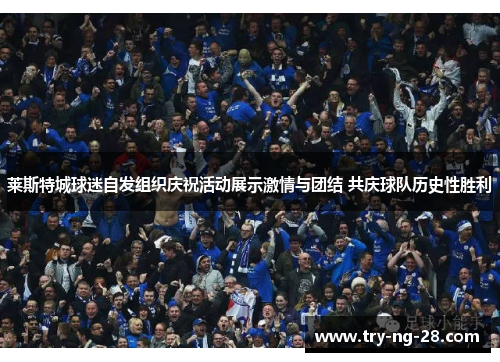 莱斯特城球迷自发组织庆祝活动展示激情与团结 共庆球队历史性胜利 莱斯特城球迷自发组织庆祝活动展示激情与团结 共庆球队历史性胜利