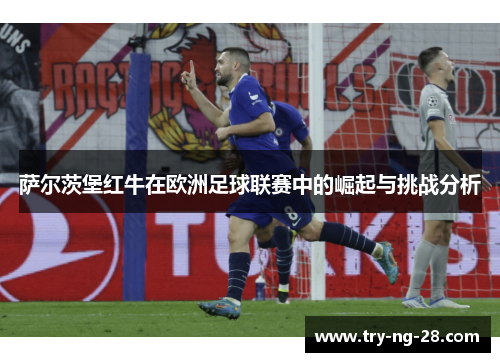 萨尔茨堡红牛在欧洲足球联赛中的崛起与挑战分析 萨尔茨堡红牛在欧洲足球联赛中的崛起与挑战分析