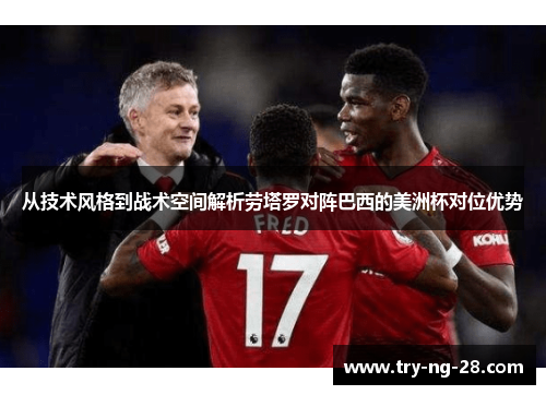 从技术风格到战术空间解析劳塔罗对阵巴西的美洲杯对位优势 从技术风格到战术空间解析劳塔罗对阵巴西的美洲杯对位优势