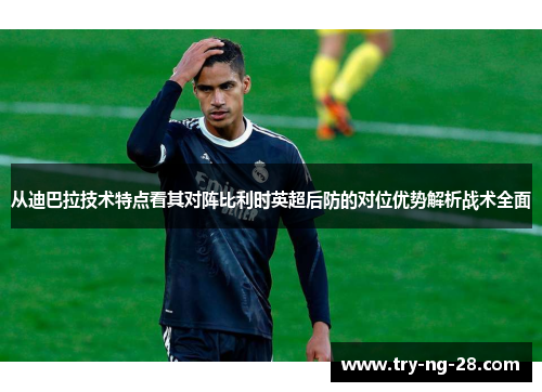 从迪巴拉技术特点看其对阵比利时英超后防的对位优势解析战术全面