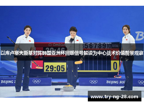 以库卢塞夫斯基对阵韩国亚洲杯回暖信号解读为中心战术价值前景观察