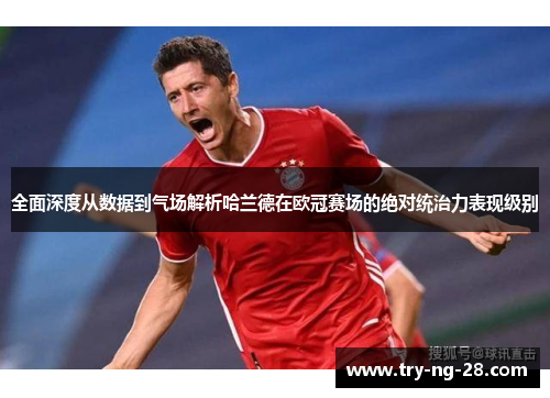 全面深度从数据到气场解析哈兰德在欧冠赛场的绝对统治力表现级别 全面深度从数据到气场解析哈兰德在欧冠赛场的绝对统治力表现级别