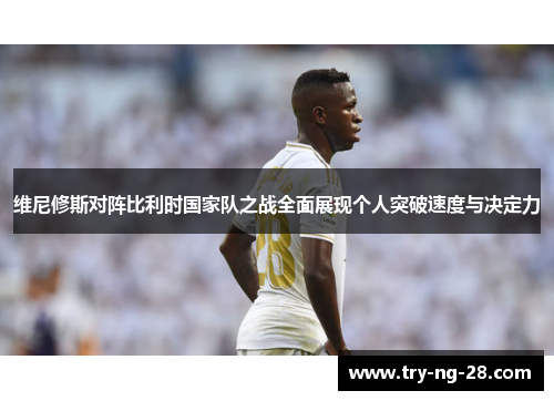 维尼修斯对阵比利时国家队之战全面展现个人突破速度与决定力 维尼修斯对阵比利时国家队之战全面展现个人突破速度与决定力