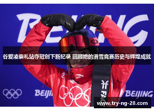 谷爱凌崇礼站夺冠创下新纪录 回顾她的滑雪竞赛历史与辉煌成就