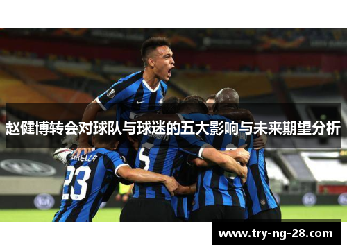 赵健博转会对球队与球迷的五大影响与未来期望分析 赵健博转会对球队与球迷的五大影响与未来期望分析