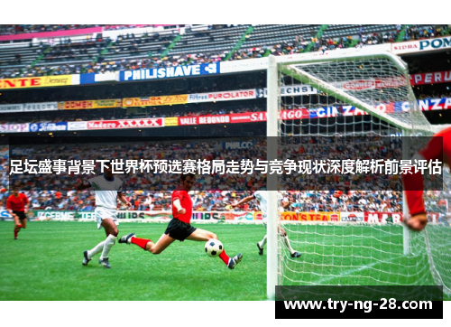 足坛盛事背景下世界杯预选赛格局走势与竞争现状深度解析前景评估 足坛盛事背景下世界杯预选赛格局走势与竞争现状深度解析前景评估