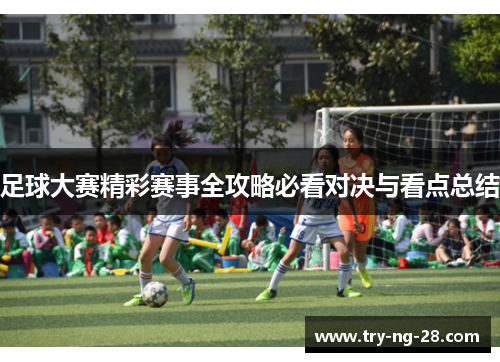足球大赛精彩赛事全攻略必看对决与看点总结 足球大赛精彩赛事全攻略必看对决与看点总结
