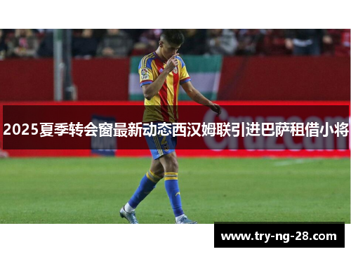 2025夏季转会窗最新动态西汉姆联引进巴萨租借小将 2025夏季转会窗最新动态西汉姆联引进巴萨租借小将